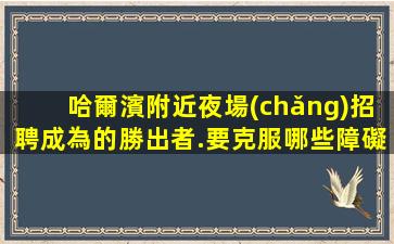 哈爾濱附近夜場(chǎng)招聘成為的勝出者.要克服哪些障礙？.按天結(jié)算的